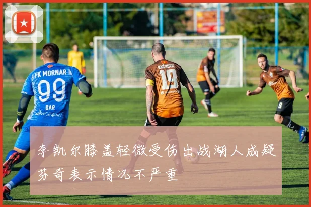 李凯尔膝盖轻微受伤出战湖人成疑芬奇表示情况不严重