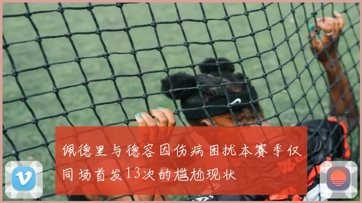 佩德里与德容因伤病困扰本赛季仅同场首发13次的尴尬现状